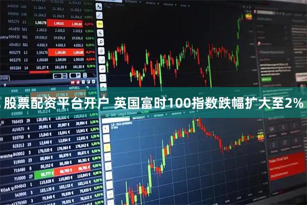 股票配资平台开户 英国富时100指数跌幅扩大至2%
