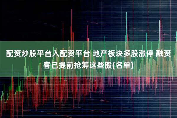 配资炒股平台入配资平台 地产板块多股涨停 融资客已提前抢筹这些股(名单)