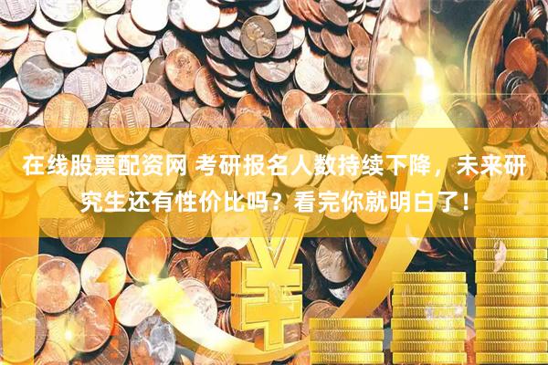 在线股票配资网 考研报名人数持续下降，未来研究生还有性价比吗？看完你就明白了！