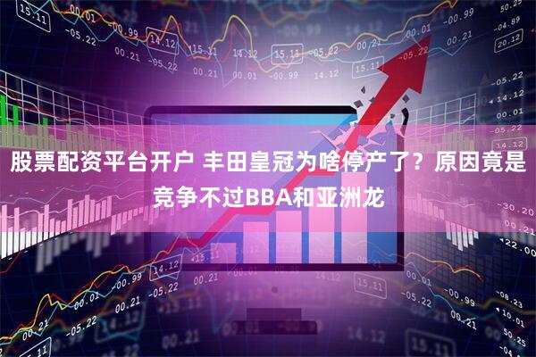 股票配资平台开户 丰田皇冠为啥停产了？原因竟是竞争不过BBA和亚洲龙