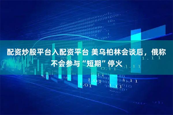 配资炒股平台入配资平台 美乌柏林会谈后，俄称不会参与“短期”停火