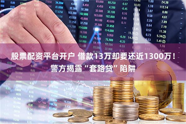 股票配资平台开户 借款13万却要还近1300万！警方揭露“套路贷”陷阱