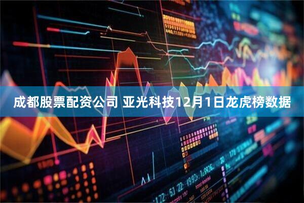 成都股票配资公司 亚光科技12月1日龙虎榜数据