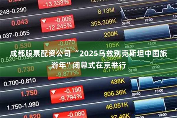 成都股票配资公司 “2025乌兹别克斯坦中国旅游年”闭幕式在京举行