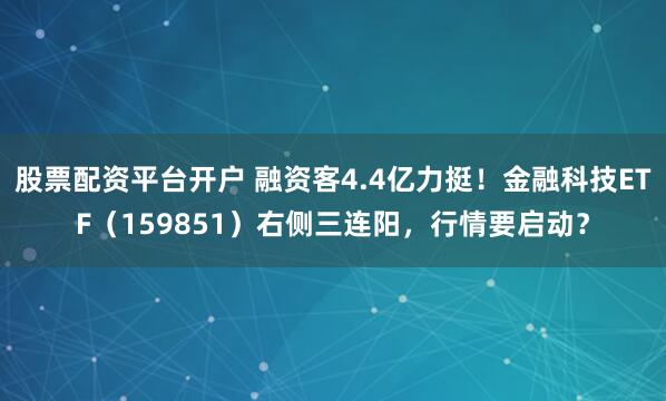 股票配资平台开户 融资客4.4亿力挺！金融科技ETF（159851）右侧三连阳，行情要启动？