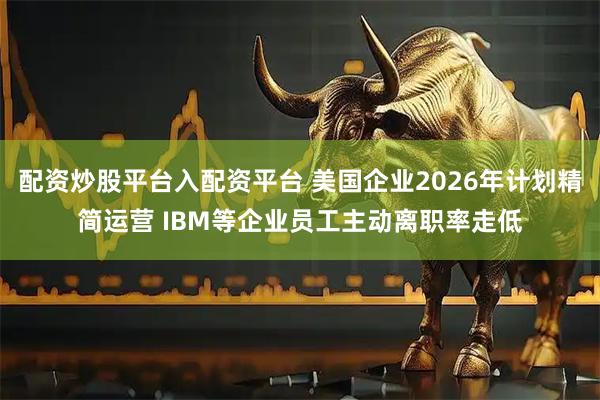 配资炒股平台入配资平台 美国企业2026年计划精简运营 IBM等企业员工主动离职率走低