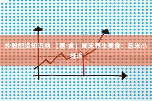 炒股配资知识网 【善·食】周末养生美食：薏米小排汤