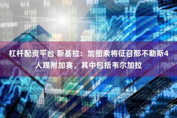 杠杆配资平台 斯基拉：加图索将征召那不勒斯4人踢附加赛，其中包括韦尔加拉