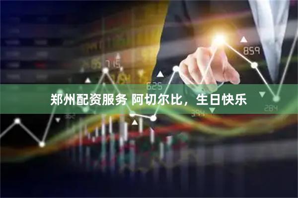 郑州配资服务 阿切尔比，生日快乐
