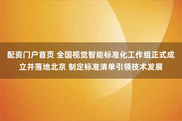 配资门户首页 全国视觉智能标准化工作组正式成立并落地北京 制定标准清单引领技术发展