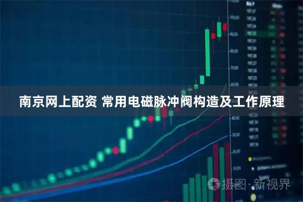 南京网上配资 常用电磁脉冲阀构造及工作原理