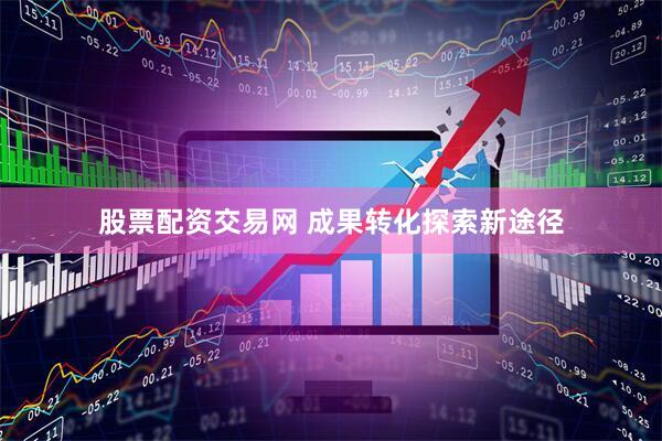 股票配资交易网 成果转化探索新途径
