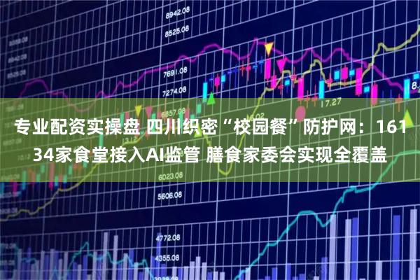 专业配资实操盘 四川织密“校园餐”防护网：16134家食堂接入AI监管 膳食家委会实现全覆盖