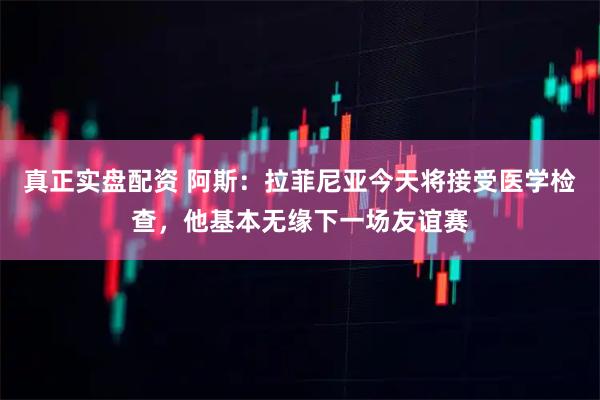 真正实盘配资 阿斯：拉菲尼亚今天将接受医学检查，他基本无缘下一场友谊赛