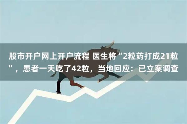 股市开户网上开户流程 医生将“2粒药打成21粒”，患者一天吃了42粒，当地回应：已立案调查