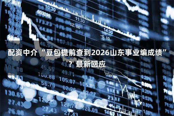 配资中介 “豆包提前查到2026山东事业编成绩”？最新回应