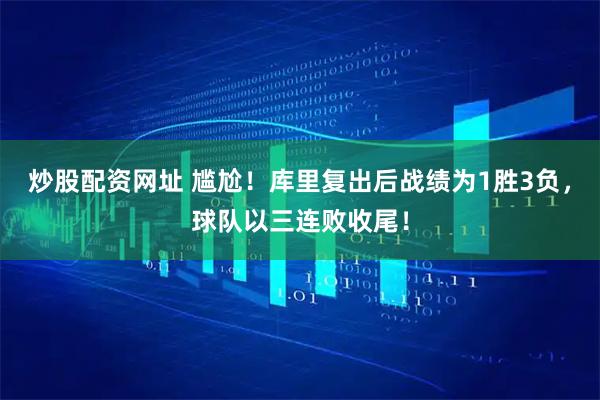 炒股配资网址 尴尬！库里复出后战绩为1胜3负，球队以三连败收尾！