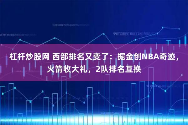 杠杆炒股网 西部排名又变了：掘金创NBA奇迹，火箭收大礼，2队排名互换