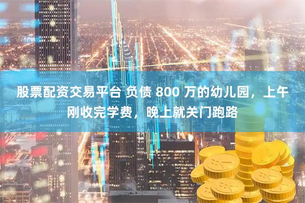 股票配资交易平台 负债 800 万的幼儿园，上午刚收完学费，晚上就关门跑路