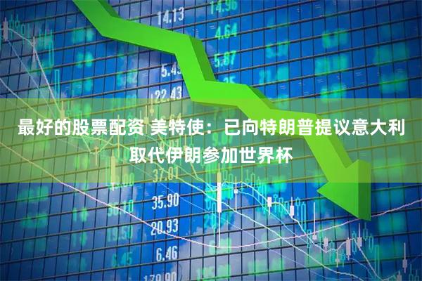 最好的股票配资 美特使：已向特朗普提议意大利取代伊朗参加世界杯