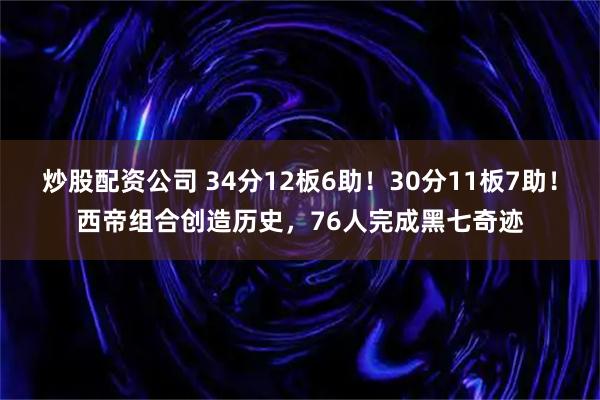 炒股配资公司 34分12板6助！30分11板7助！西帝组合创造历史，76人完成黑七奇迹