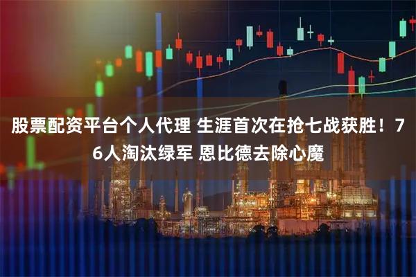 股票配资平台个人代理 生涯首次在抢七战获胜！76人淘汰绿军 恩比德去除心魔
