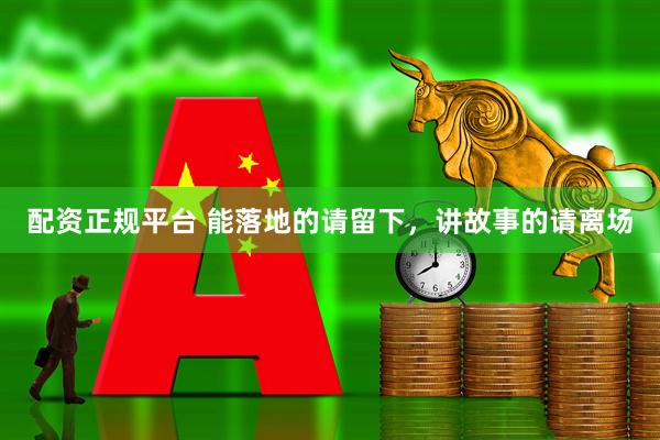 配资正规平台 能落地的请留下，讲故事的请离场