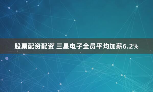 股票配资配资 三星电子全员平均加薪6.2%