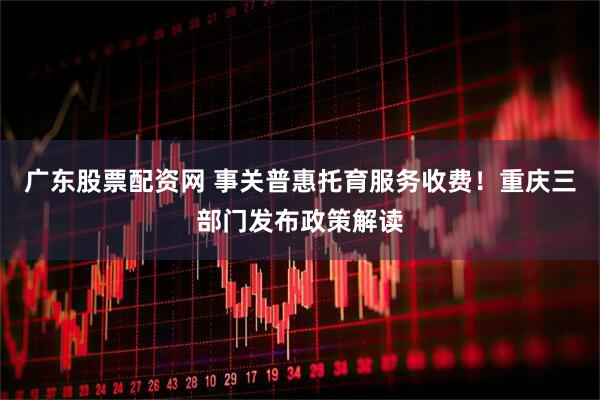 广东股票配资网 事关普惠托育服务收费！重庆三部门发布政策解读