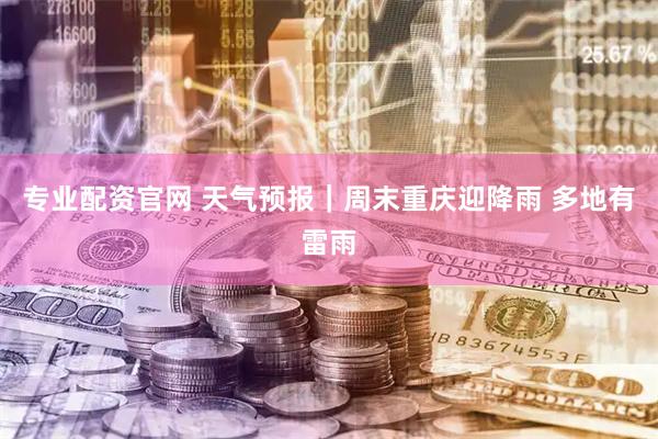 专业配资官网 天气预报|周末重庆迎降雨 多地有雷雨