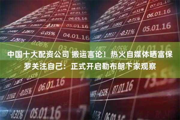 中国十大配资公司 搬运言论！热火自媒体晒富保罗关注自己：正式开启勒布朗下家观察